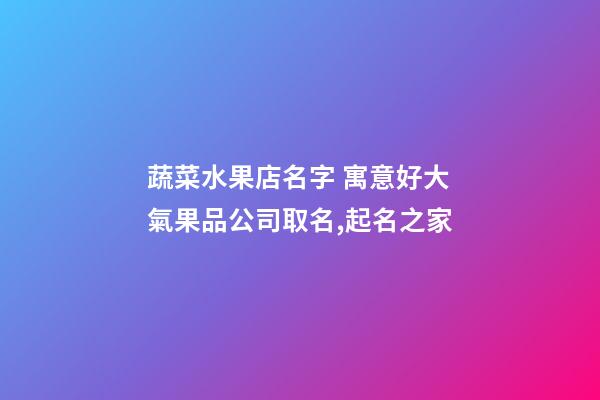 蔬菜水果店名字 寓意好大氣果品公司取名,起名之家-第1張-公司起名-玄機派